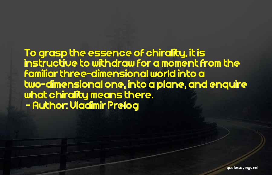 Vladimir Prelog Quotes: To Grasp The Essence Of Chirality, It Is Instructive To Withdraw For A Moment From The Familiar Three-dimensional World Into