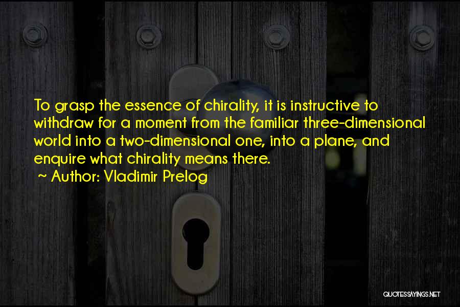 Vladimir Prelog Quotes: To Grasp The Essence Of Chirality, It Is Instructive To Withdraw For A Moment From The Familiar Three-dimensional World Into