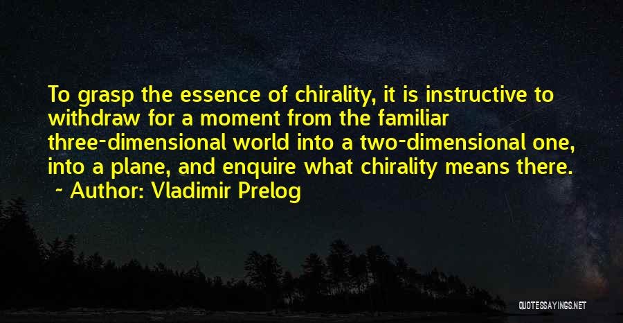 Vladimir Prelog Quotes: To Grasp The Essence Of Chirality, It Is Instructive To Withdraw For A Moment From The Familiar Three-dimensional World Into