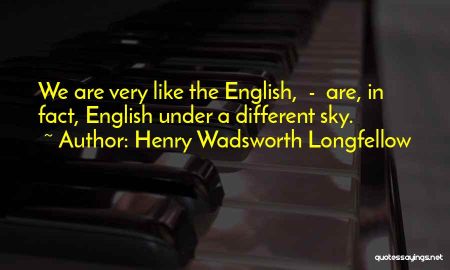 Henry Wadsworth Longfellow Quotes: We Are Very Like The English, - Are, In Fact, English Under A Different Sky.