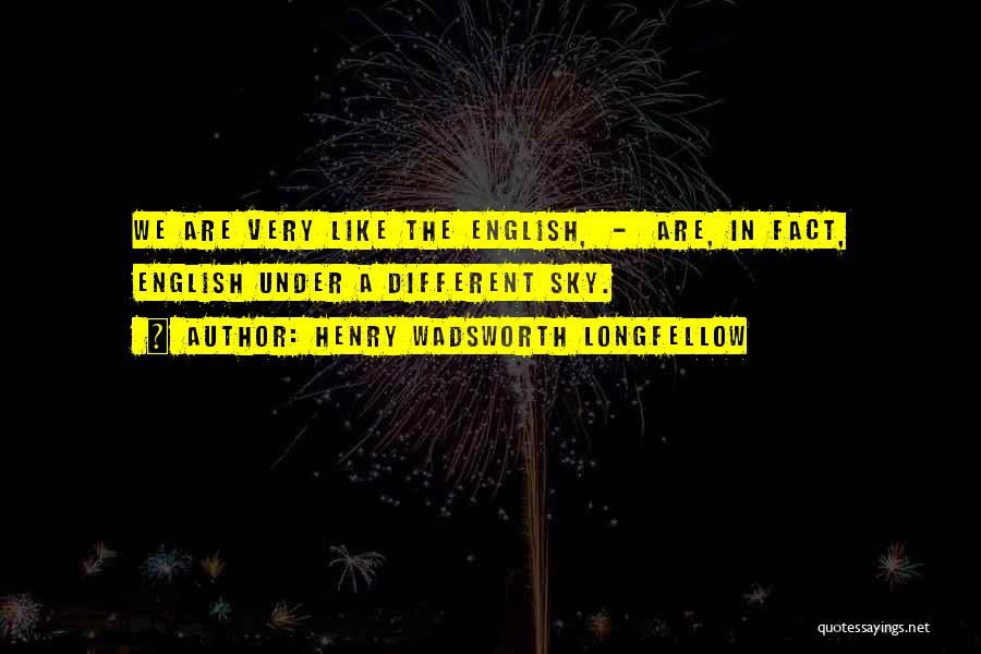 Henry Wadsworth Longfellow Quotes: We Are Very Like The English, - Are, In Fact, English Under A Different Sky.