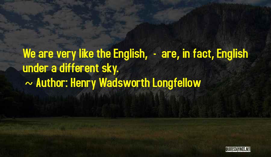 Henry Wadsworth Longfellow Quotes: We Are Very Like The English, - Are, In Fact, English Under A Different Sky.