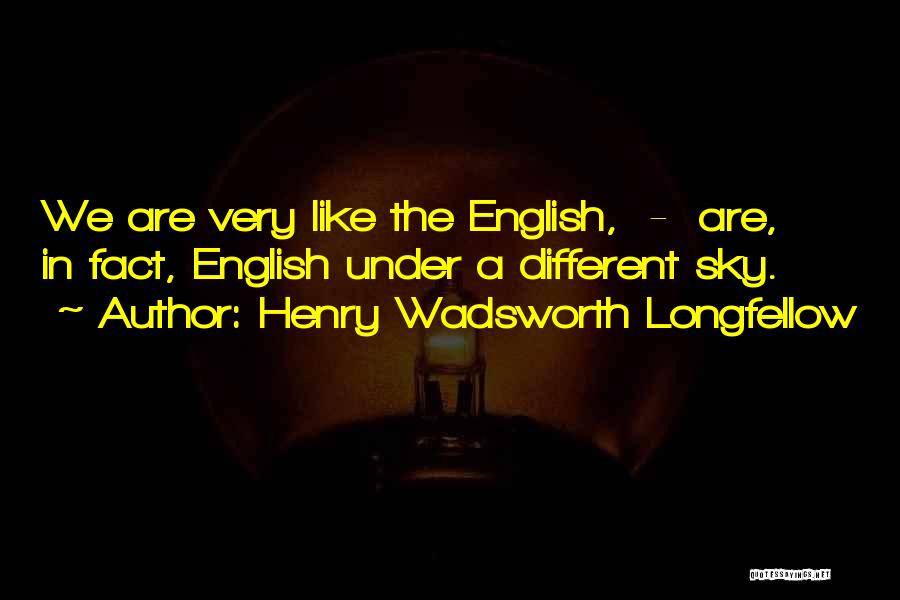 Henry Wadsworth Longfellow Quotes: We Are Very Like The English, - Are, In Fact, English Under A Different Sky.