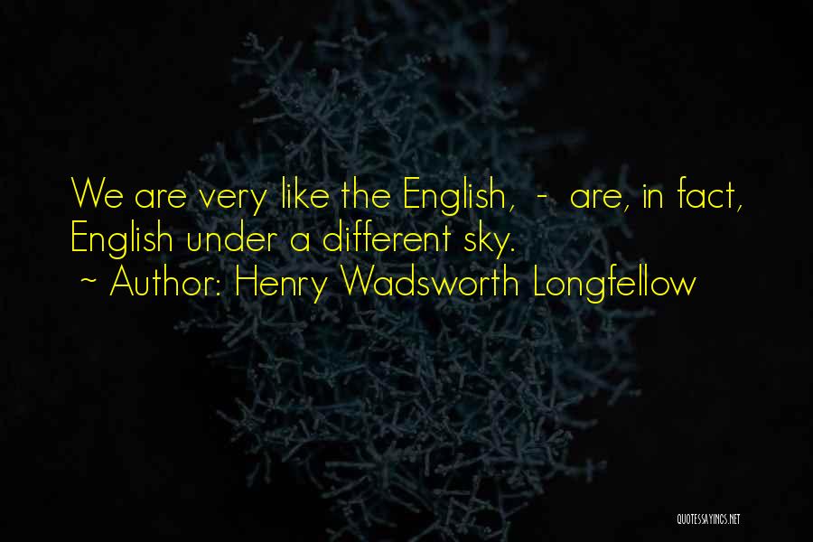 Henry Wadsworth Longfellow Quotes: We Are Very Like The English, - Are, In Fact, English Under A Different Sky.