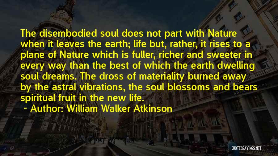 William Walker Atkinson Quotes: The Disembodied Soul Does Not Part With Nature When It Leaves The Earth; Life But, Rather, It Rises To A