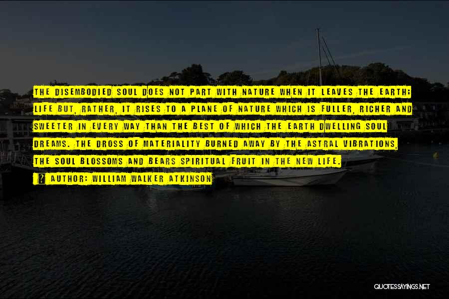 William Walker Atkinson Quotes: The Disembodied Soul Does Not Part With Nature When It Leaves The Earth; Life But, Rather, It Rises To A