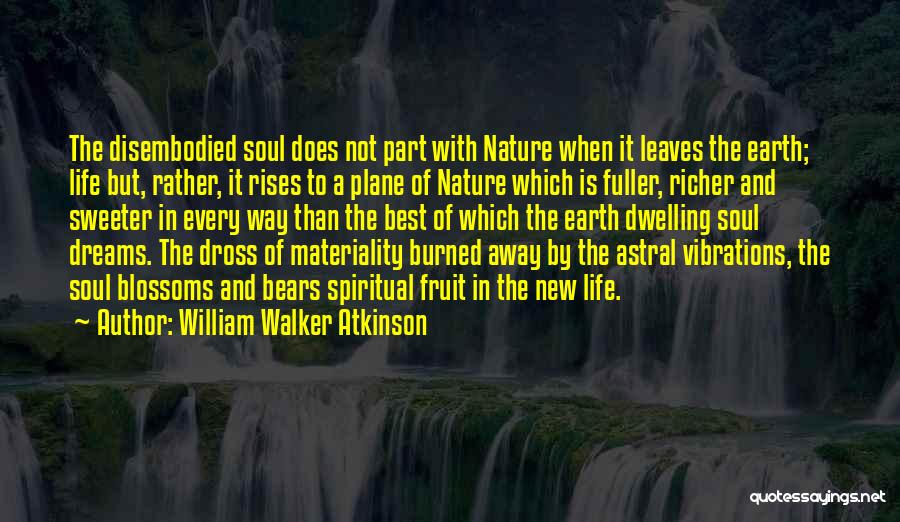 William Walker Atkinson Quotes: The Disembodied Soul Does Not Part With Nature When It Leaves The Earth; Life But, Rather, It Rises To A