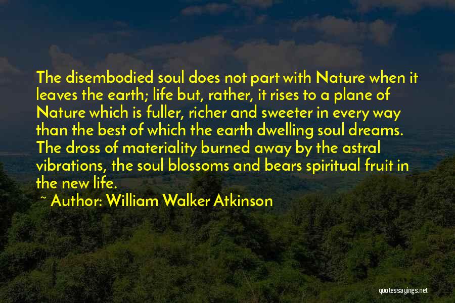 William Walker Atkinson Quotes: The Disembodied Soul Does Not Part With Nature When It Leaves The Earth; Life But, Rather, It Rises To A