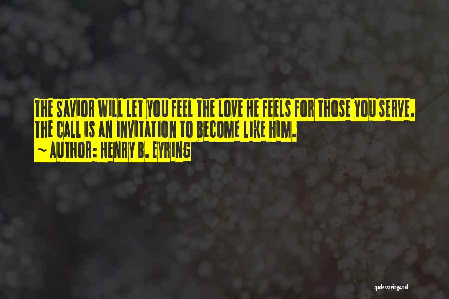 Henry B. Eyring Quotes: The Savior Will Let You Feel The Love He Feels For Those You Serve. The Call Is An Invitation To