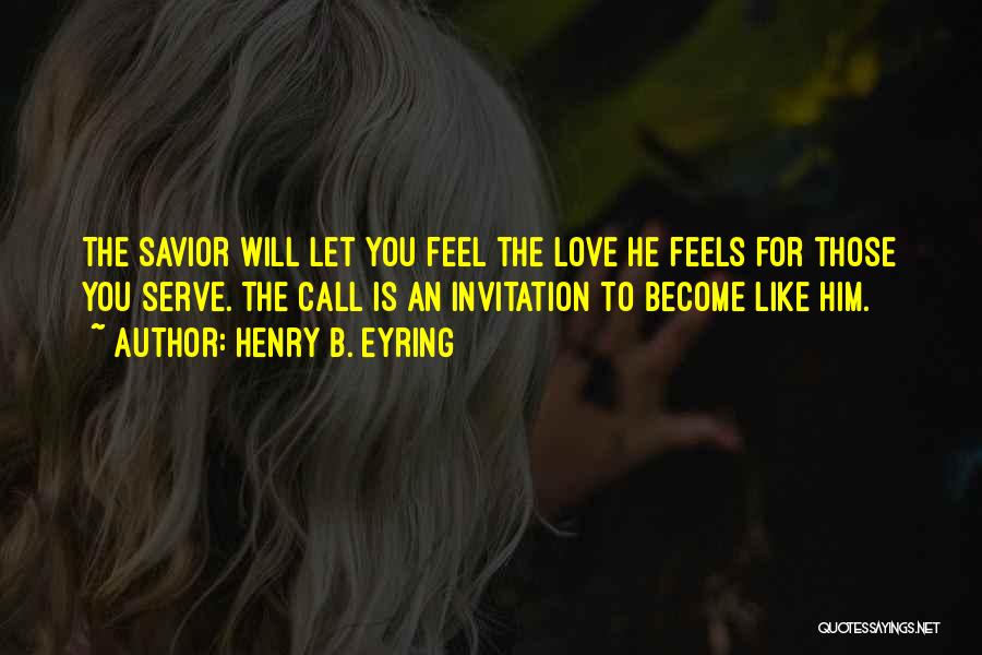 Henry B. Eyring Quotes: The Savior Will Let You Feel The Love He Feels For Those You Serve. The Call Is An Invitation To