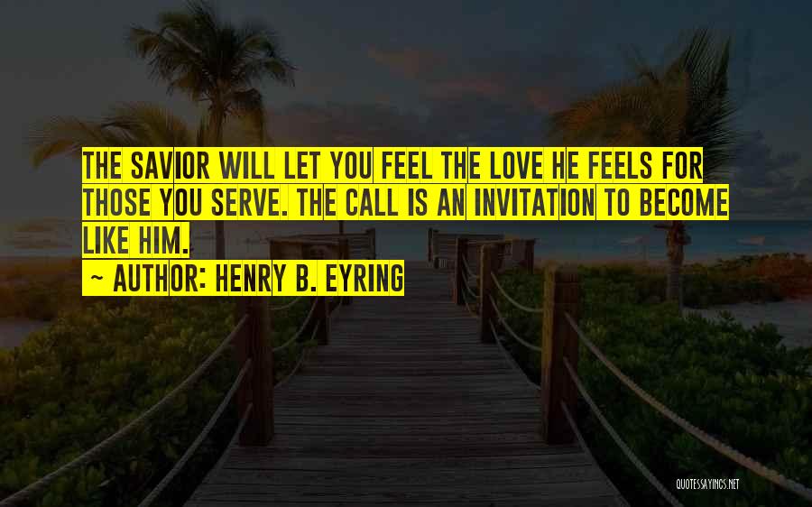 Henry B. Eyring Quotes: The Savior Will Let You Feel The Love He Feels For Those You Serve. The Call Is An Invitation To