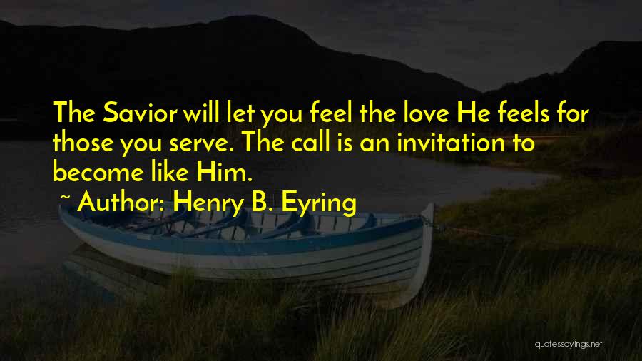 Henry B. Eyring Quotes: The Savior Will Let You Feel The Love He Feels For Those You Serve. The Call Is An Invitation To