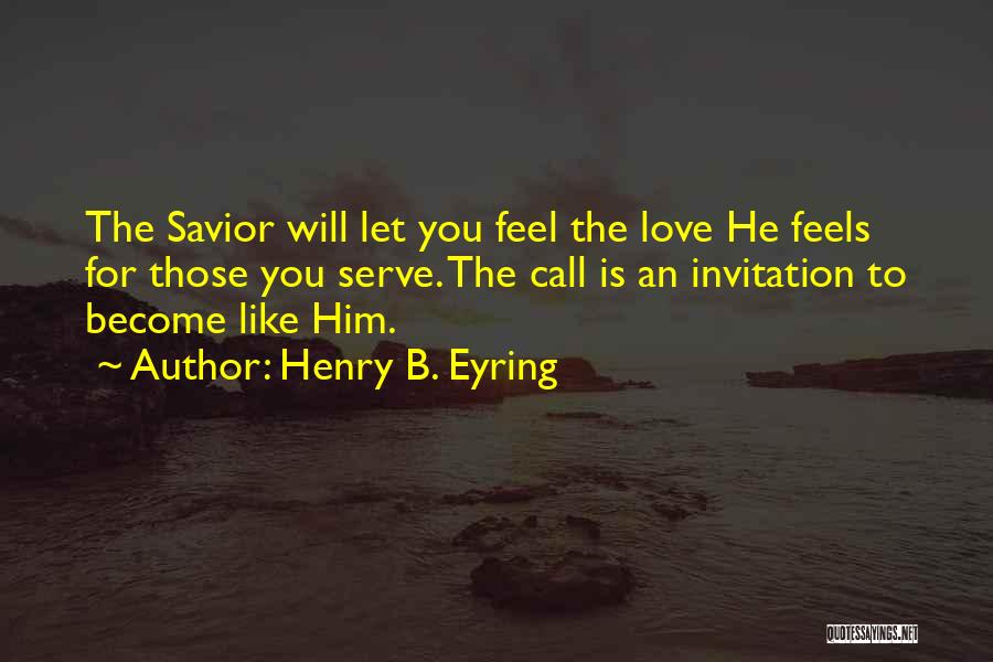 Henry B. Eyring Quotes: The Savior Will Let You Feel The Love He Feels For Those You Serve. The Call Is An Invitation To