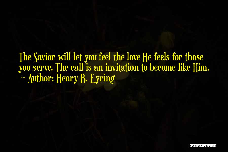 Henry B. Eyring Quotes: The Savior Will Let You Feel The Love He Feels For Those You Serve. The Call Is An Invitation To