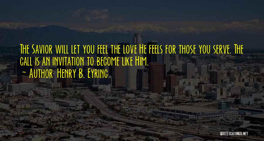 Henry B. Eyring Quotes: The Savior Will Let You Feel The Love He Feels For Those You Serve. The Call Is An Invitation To