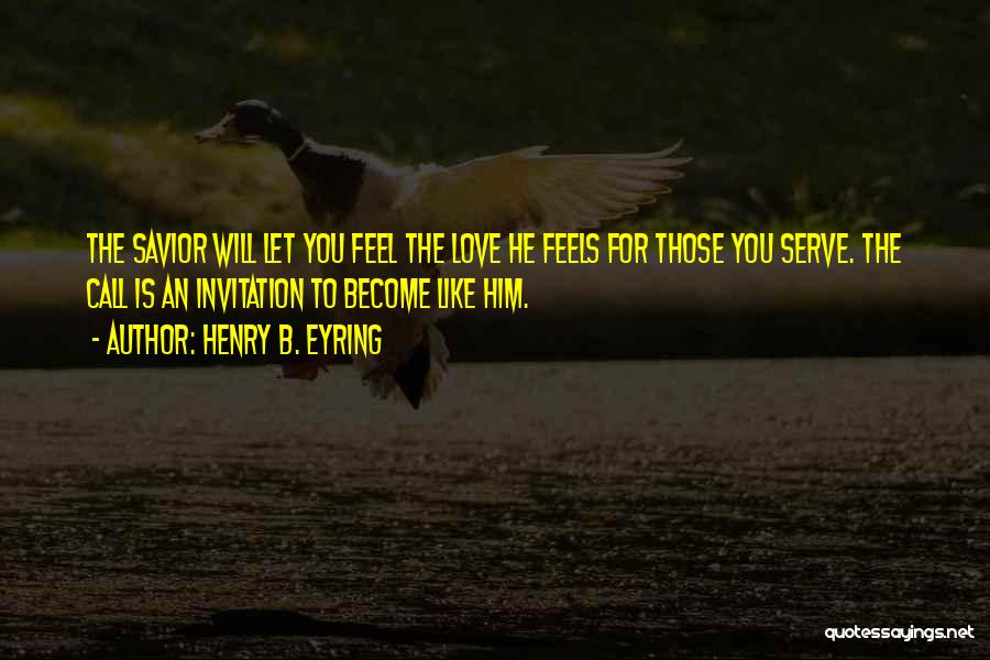 Henry B. Eyring Quotes: The Savior Will Let You Feel The Love He Feels For Those You Serve. The Call Is An Invitation To
