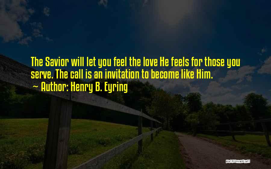 Henry B. Eyring Quotes: The Savior Will Let You Feel The Love He Feels For Those You Serve. The Call Is An Invitation To