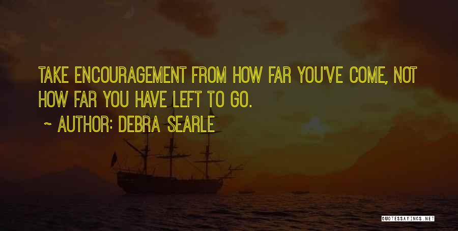 Debra Searle Quotes: Take Encouragement From How Far You've Come, Not How Far You Have Left To Go.