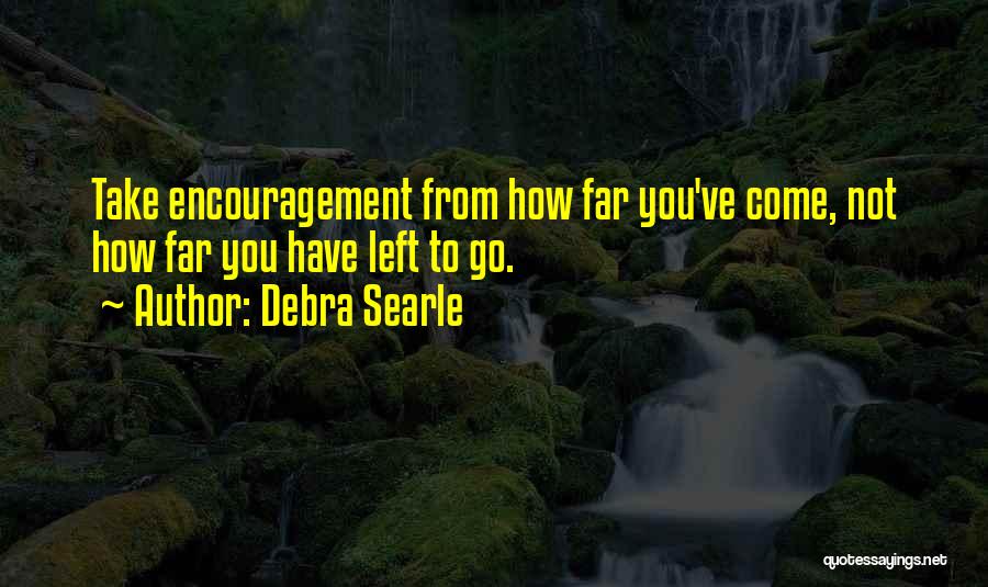 Debra Searle Quotes: Take Encouragement From How Far You've Come, Not How Far You Have Left To Go.