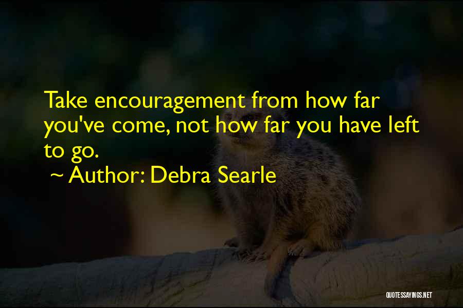 Debra Searle Quotes: Take Encouragement From How Far You've Come, Not How Far You Have Left To Go.