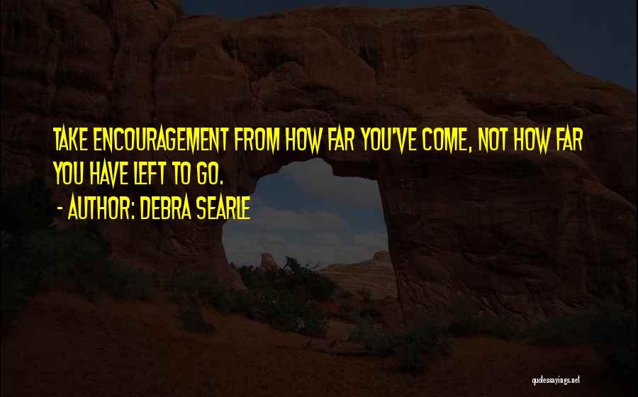 Debra Searle Quotes: Take Encouragement From How Far You've Come, Not How Far You Have Left To Go.
