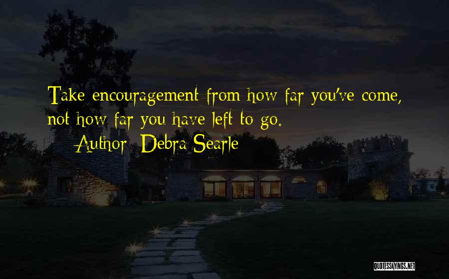 Debra Searle Quotes: Take Encouragement From How Far You've Come, Not How Far You Have Left To Go.