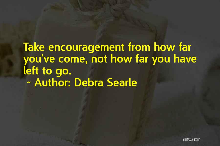 Debra Searle Quotes: Take Encouragement From How Far You've Come, Not How Far You Have Left To Go.