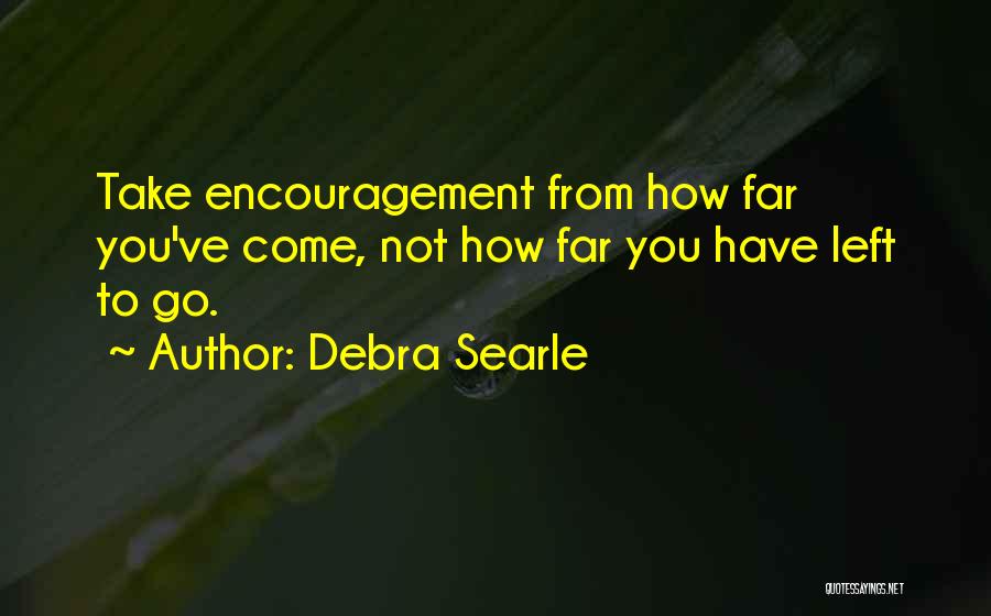 Debra Searle Quotes: Take Encouragement From How Far You've Come, Not How Far You Have Left To Go.