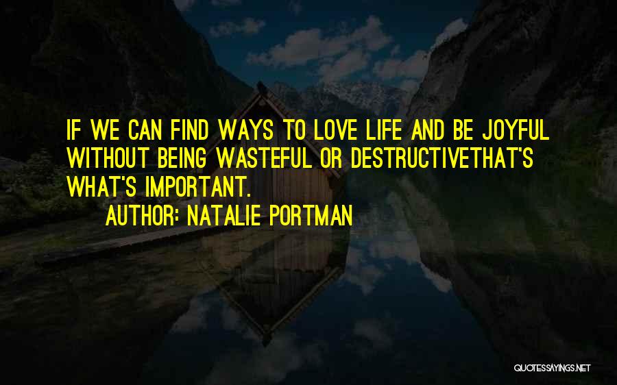 Natalie Portman Quotes: If We Can Find Ways To Love Life And Be Joyful Without Being Wasteful Or Destructivethat's What's Important.