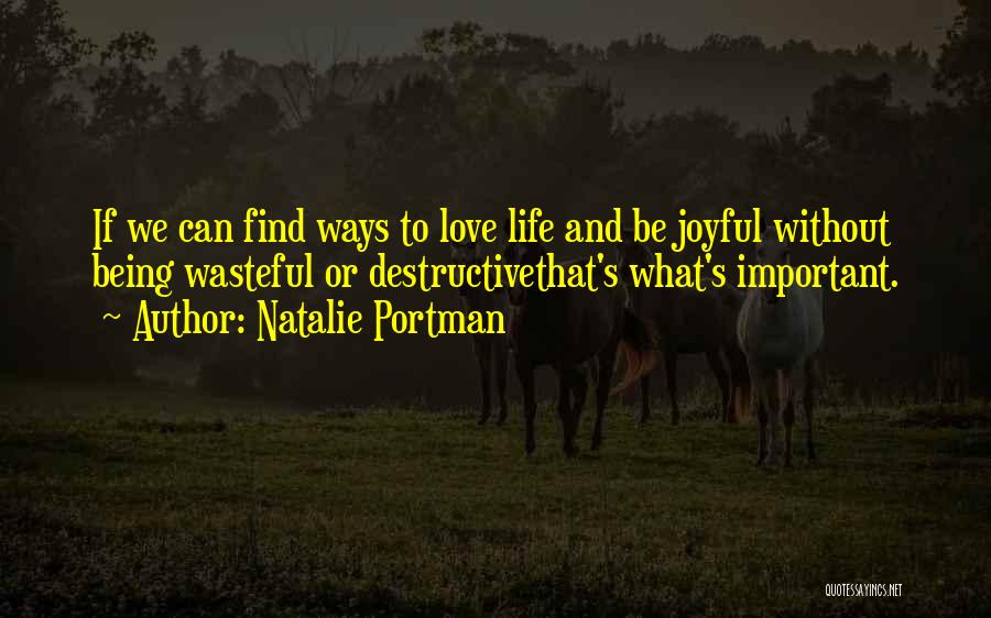 Natalie Portman Quotes: If We Can Find Ways To Love Life And Be Joyful Without Being Wasteful Or Destructivethat's What's Important.