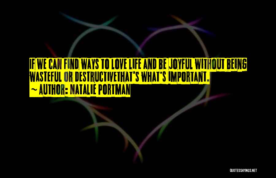 Natalie Portman Quotes: If We Can Find Ways To Love Life And Be Joyful Without Being Wasteful Or Destructivethat's What's Important.