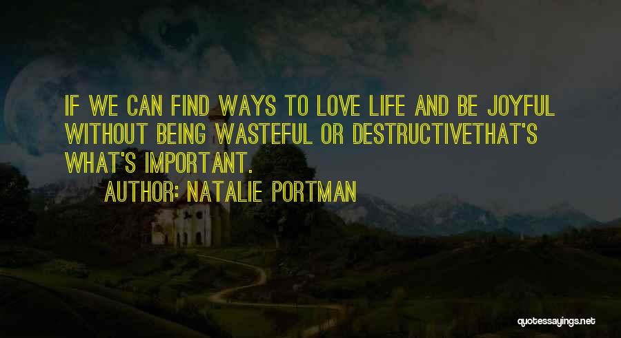 Natalie Portman Quotes: If We Can Find Ways To Love Life And Be Joyful Without Being Wasteful Or Destructivethat's What's Important.