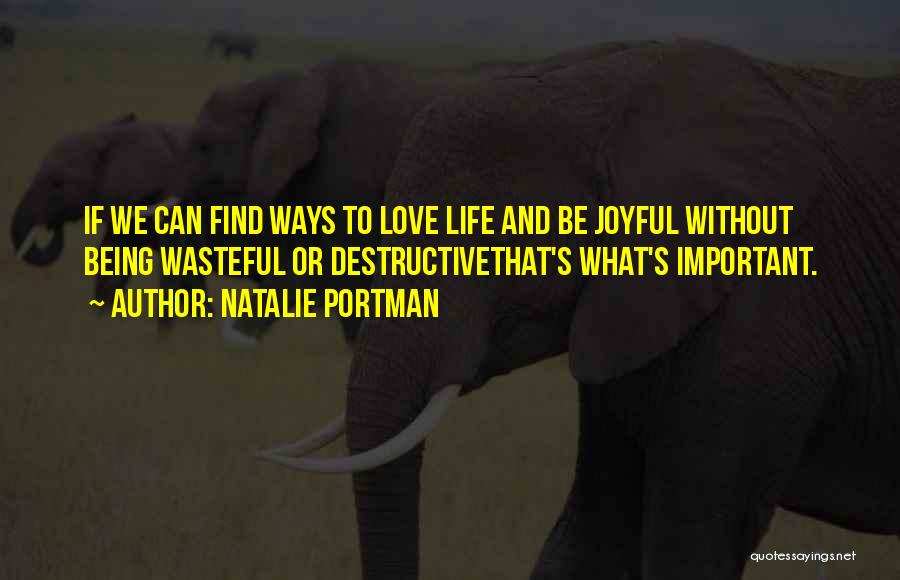 Natalie Portman Quotes: If We Can Find Ways To Love Life And Be Joyful Without Being Wasteful Or Destructivethat's What's Important.