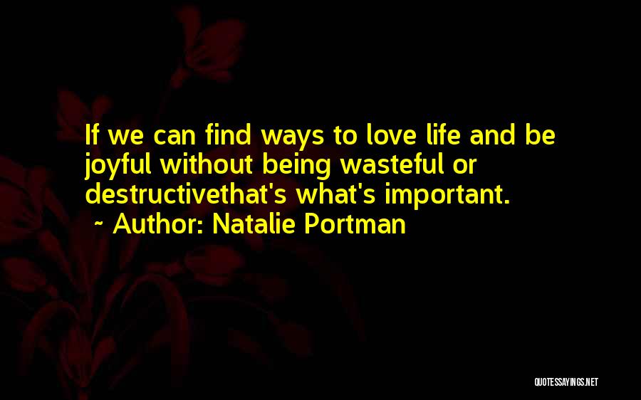 Natalie Portman Quotes: If We Can Find Ways To Love Life And Be Joyful Without Being Wasteful Or Destructivethat's What's Important.