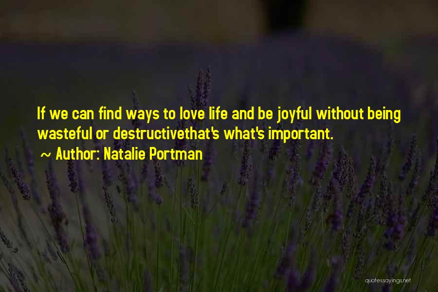 Natalie Portman Quotes: If We Can Find Ways To Love Life And Be Joyful Without Being Wasteful Or Destructivethat's What's Important.