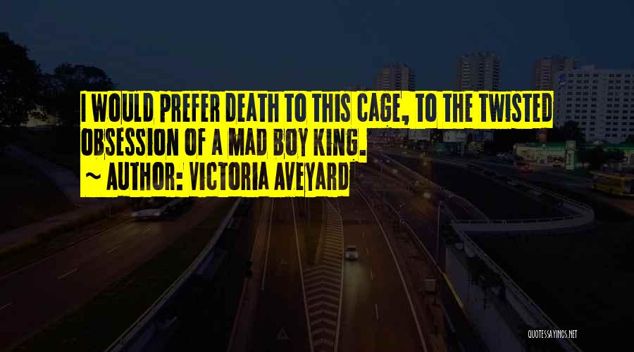 Victoria Aveyard Quotes: I Would Prefer Death To This Cage, To The Twisted Obsession Of A Mad Boy King.