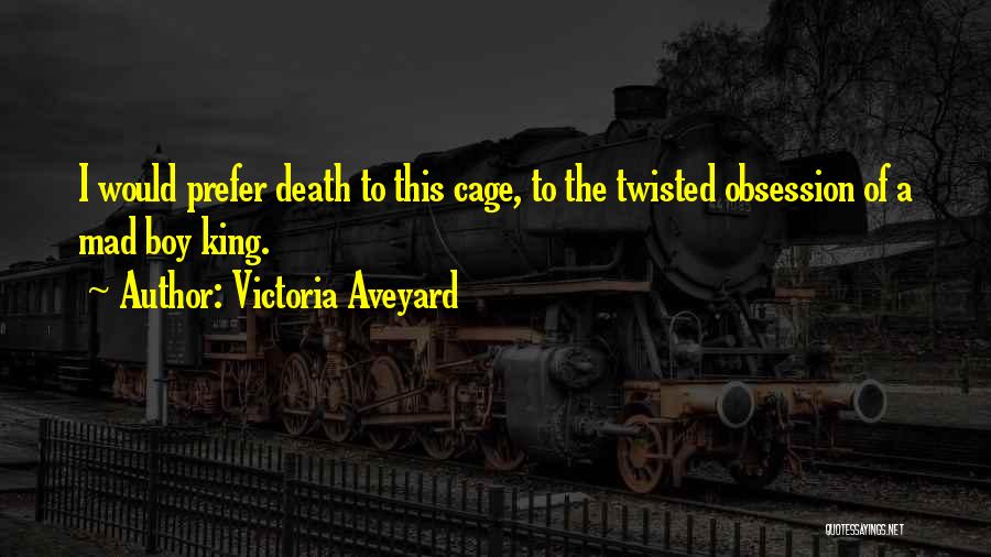 Victoria Aveyard Quotes: I Would Prefer Death To This Cage, To The Twisted Obsession Of A Mad Boy King.