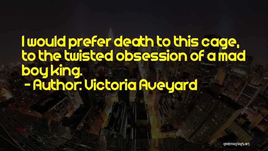 Victoria Aveyard Quotes: I Would Prefer Death To This Cage, To The Twisted Obsession Of A Mad Boy King.