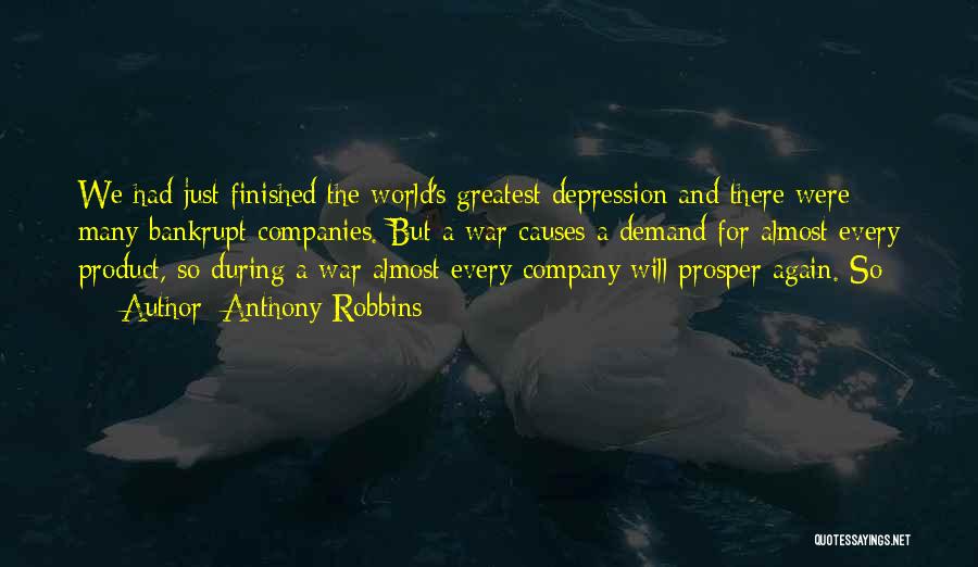 Anthony Robbins Quotes: We Had Just Finished The World's Greatest Depression And There Were Many Bankrupt Companies. But A War Causes A Demand