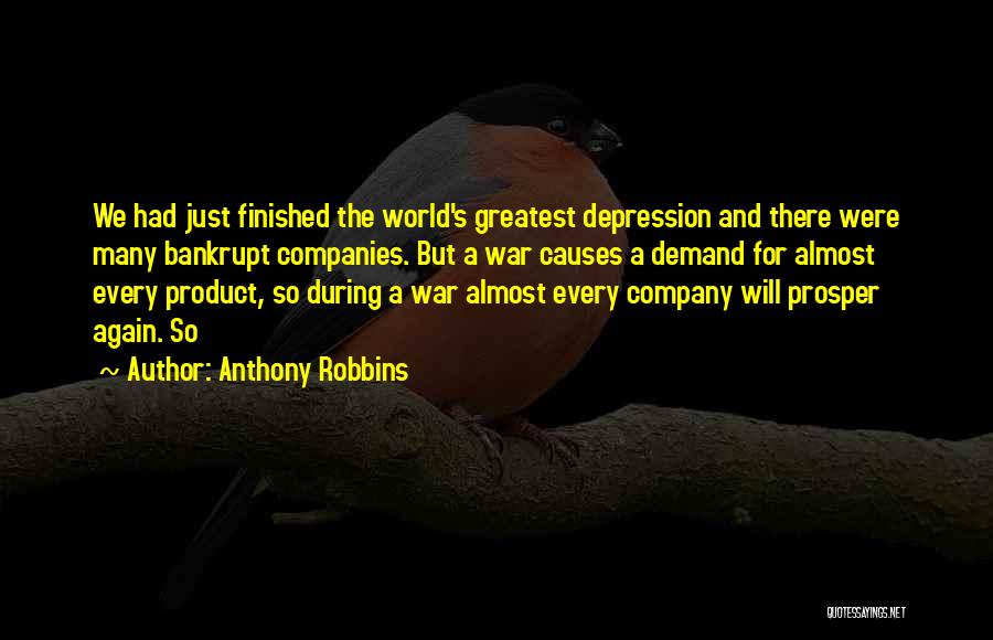 Anthony Robbins Quotes: We Had Just Finished The World's Greatest Depression And There Were Many Bankrupt Companies. But A War Causes A Demand