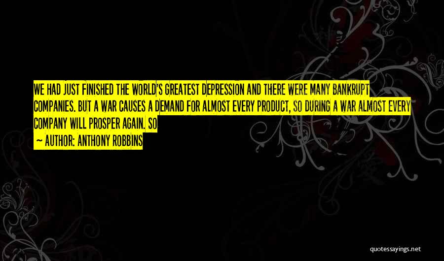 Anthony Robbins Quotes: We Had Just Finished The World's Greatest Depression And There Were Many Bankrupt Companies. But A War Causes A Demand