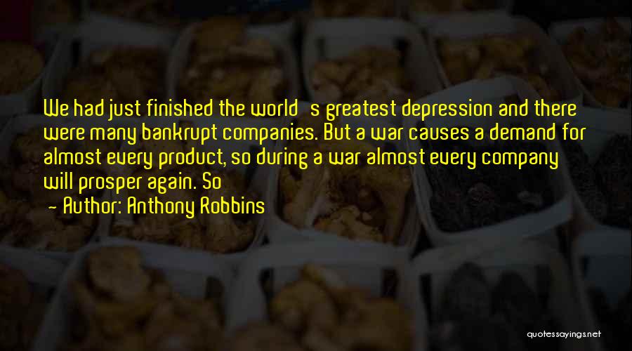 Anthony Robbins Quotes: We Had Just Finished The World's Greatest Depression And There Were Many Bankrupt Companies. But A War Causes A Demand