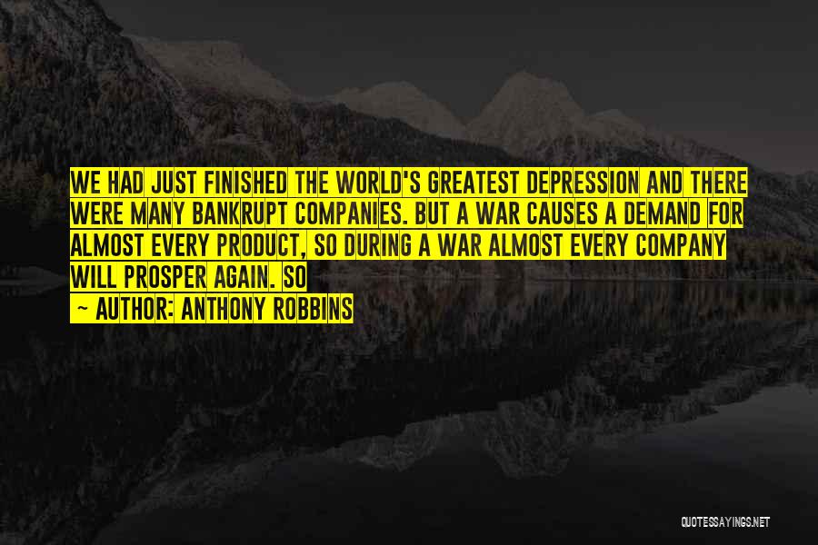 Anthony Robbins Quotes: We Had Just Finished The World's Greatest Depression And There Were Many Bankrupt Companies. But A War Causes A Demand