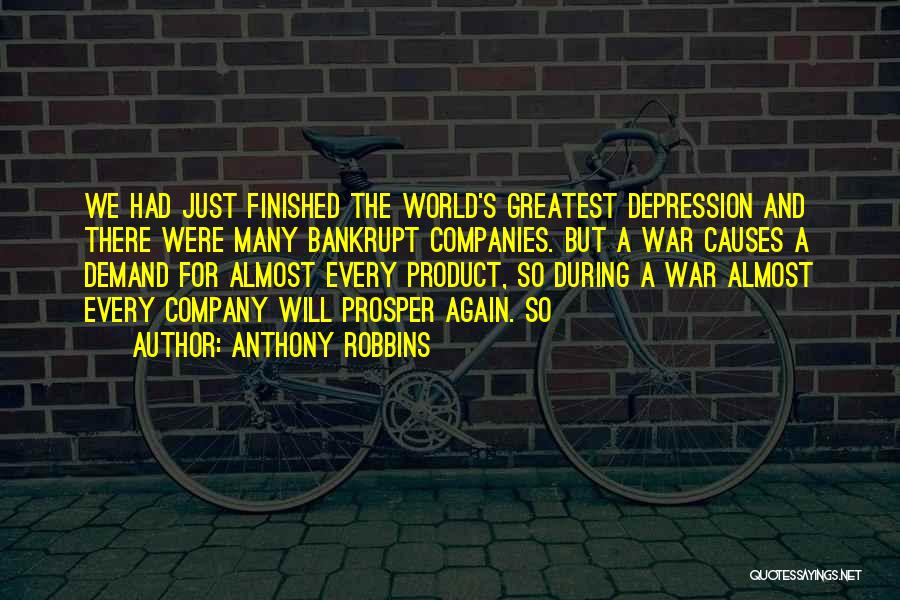 Anthony Robbins Quotes: We Had Just Finished The World's Greatest Depression And There Were Many Bankrupt Companies. But A War Causes A Demand