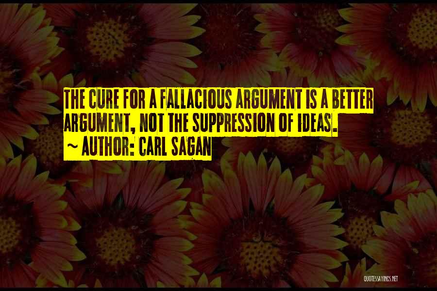 Carl Sagan Quotes: The Cure For A Fallacious Argument Is A Better Argument, Not The Suppression Of Ideas.