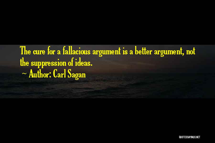 Carl Sagan Quotes: The Cure For A Fallacious Argument Is A Better Argument, Not The Suppression Of Ideas.