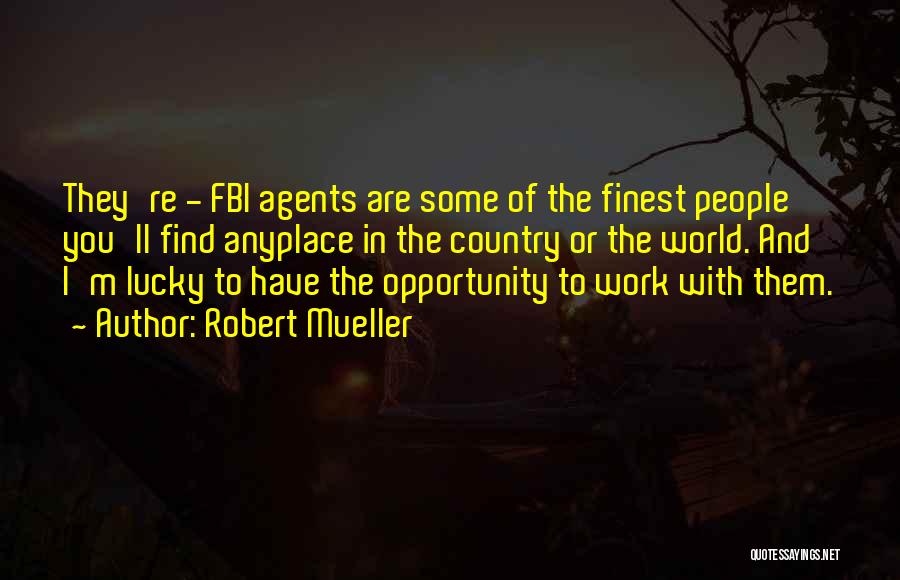 Robert Mueller Quotes: They're - Fbi Agents Are Some Of The Finest People You'll Find Anyplace In The Country Or The World. And