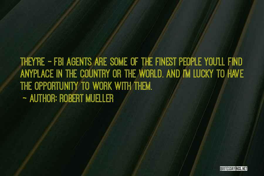 Robert Mueller Quotes: They're - Fbi Agents Are Some Of The Finest People You'll Find Anyplace In The Country Or The World. And