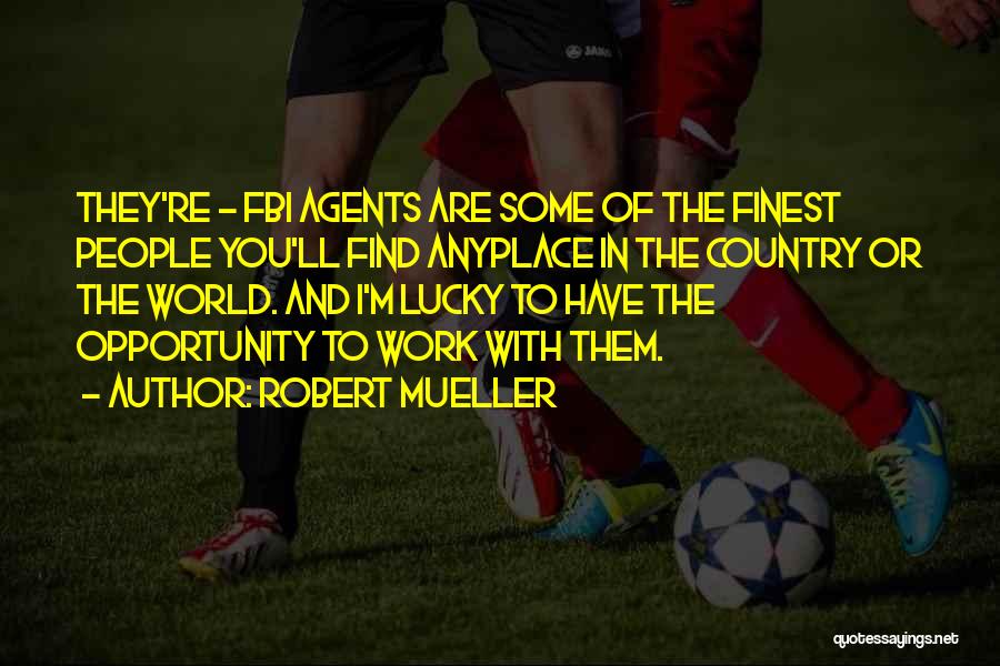 Robert Mueller Quotes: They're - Fbi Agents Are Some Of The Finest People You'll Find Anyplace In The Country Or The World. And