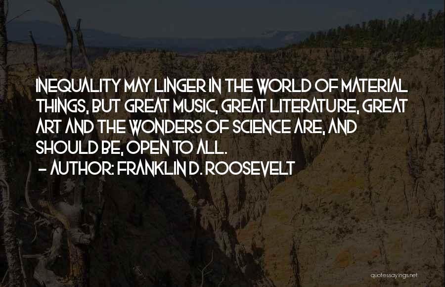 Franklin D. Roosevelt Quotes: Inequality May Linger In The World Of Material Things, But Great Music, Great Literature, Great Art And The Wonders Of